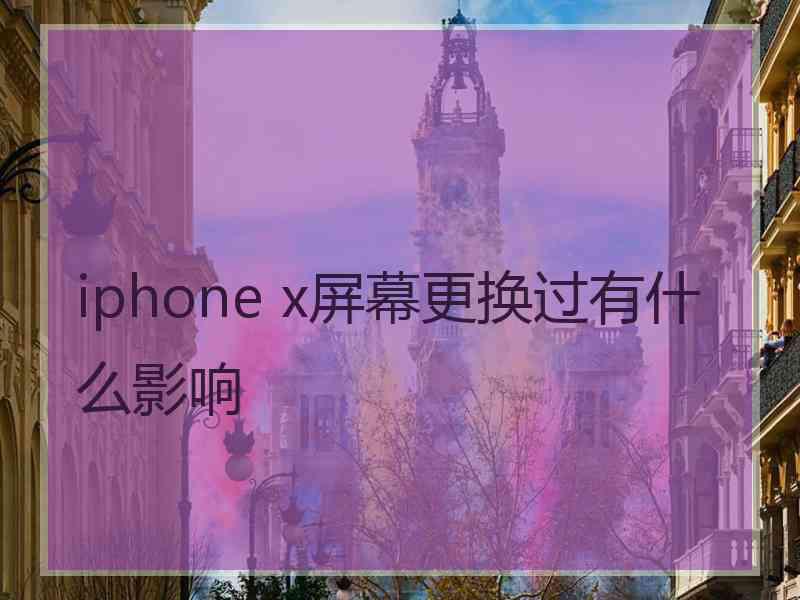 iphone x屏幕更换过有什么影响