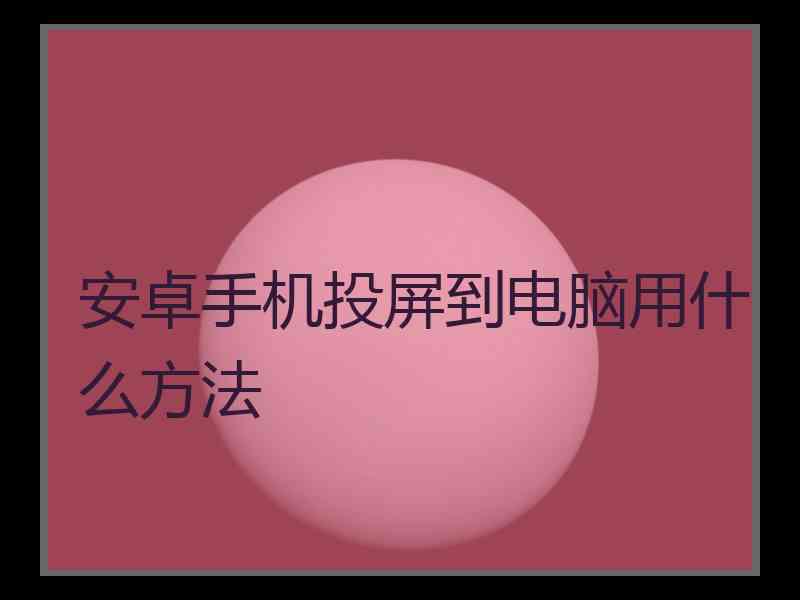 安卓手机投屏到电脑用什么方法