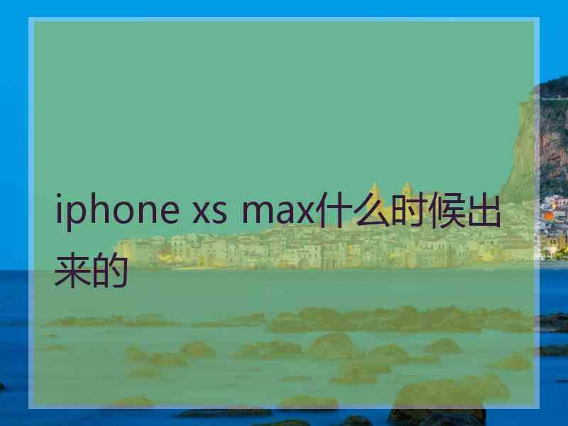 iphone xs max什么时候出来的