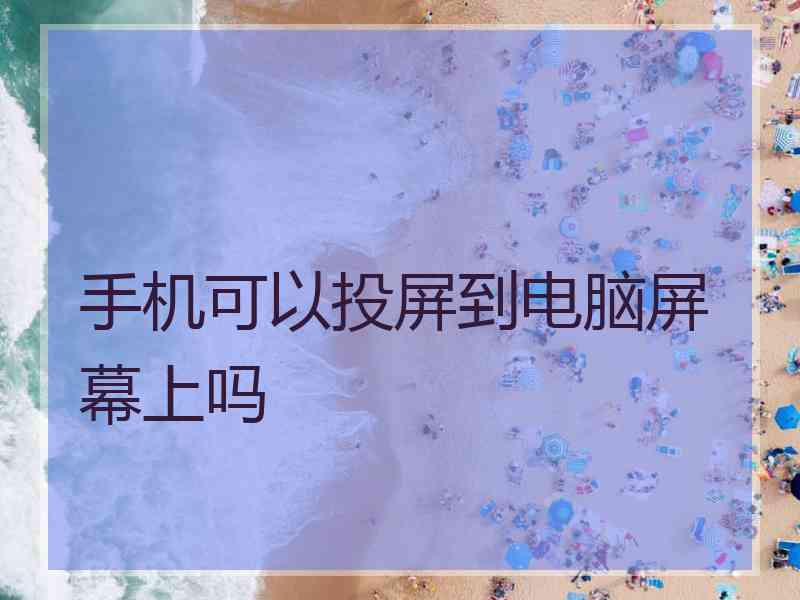 手机可以投屏到电脑屏幕上吗