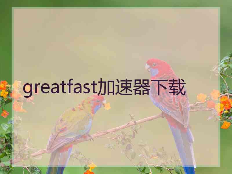 greatfast加速器下载