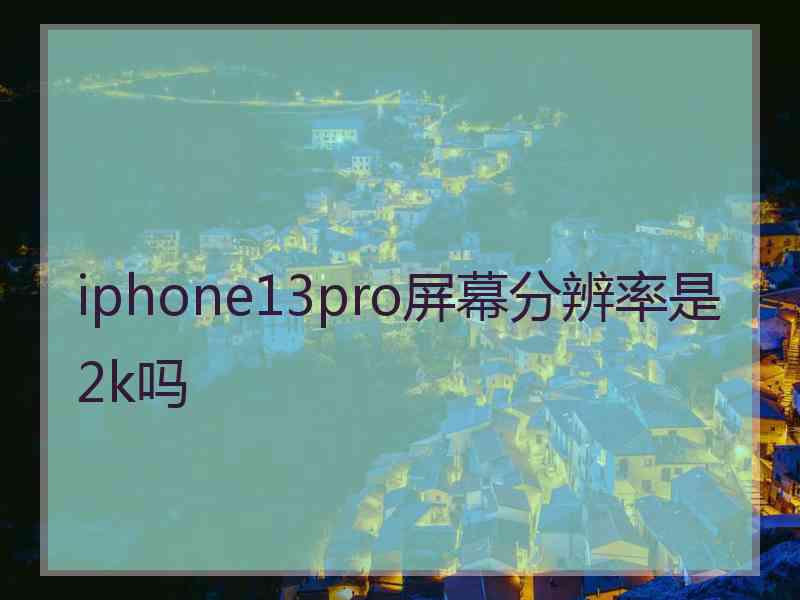 iphone13pro屏幕分辨率是2k吗