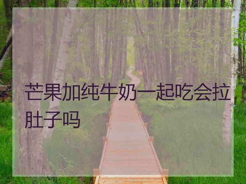 芒果加纯牛奶一起吃会拉肚子吗