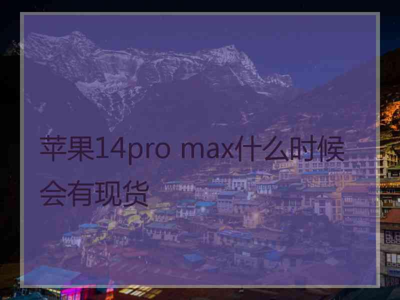 苹果14pro max什么时候会有现货