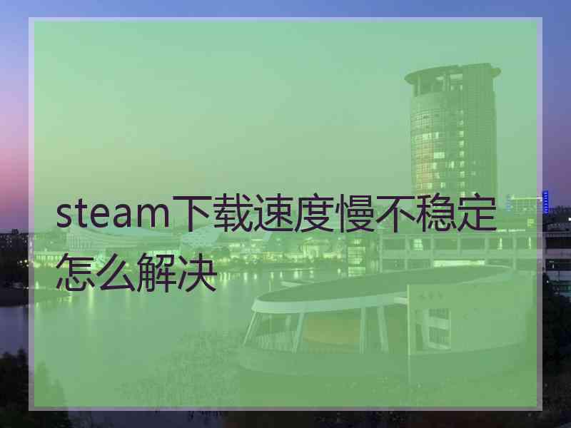 steam下载速度慢不稳定怎么解决