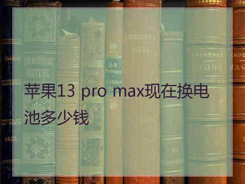 苹果13 pro max现在换电池多少钱