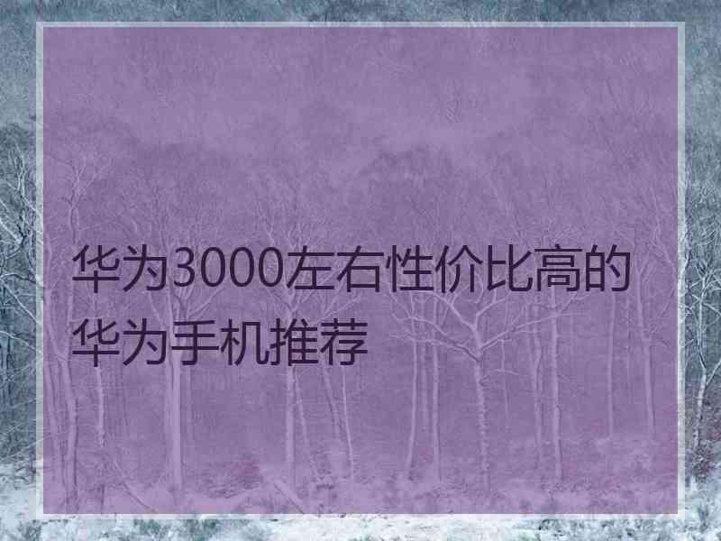 华为3000左右性价比高的华为手机推荐