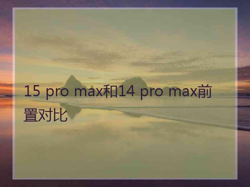 15 pro max和14 pro max前置对比