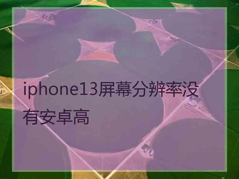 iphone13屏幕分辨率没有安卓高