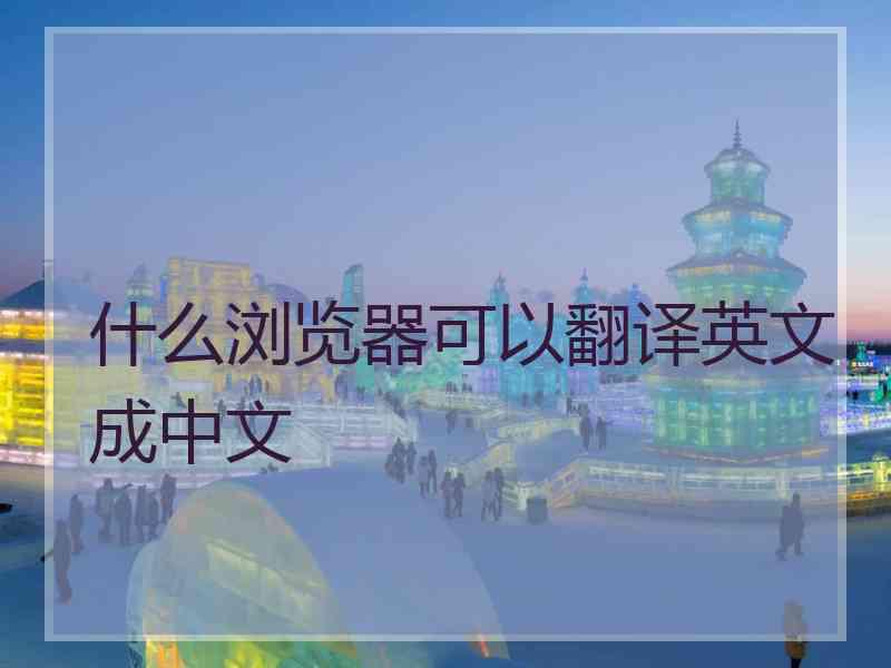 什么浏览器可以翻译英文成中文