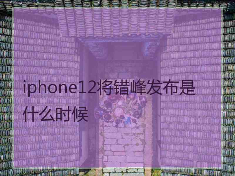 iphone12将错峰发布是什么时候