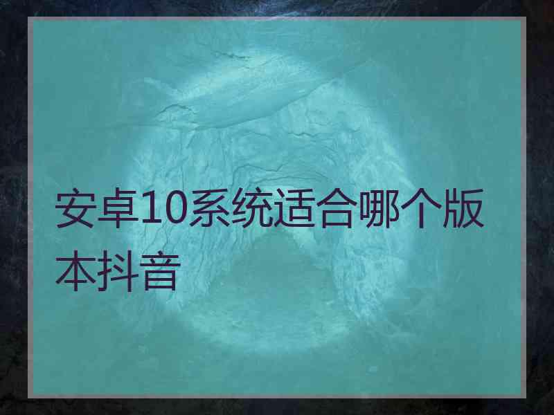 安卓10系统适合哪个版本抖音