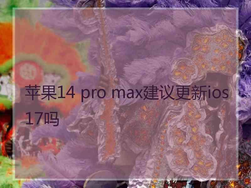 苹果14 pro max建议更新ios17吗