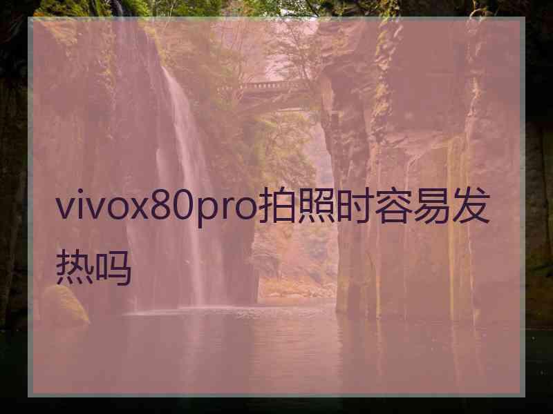 vivox80pro拍照时容易发热吗