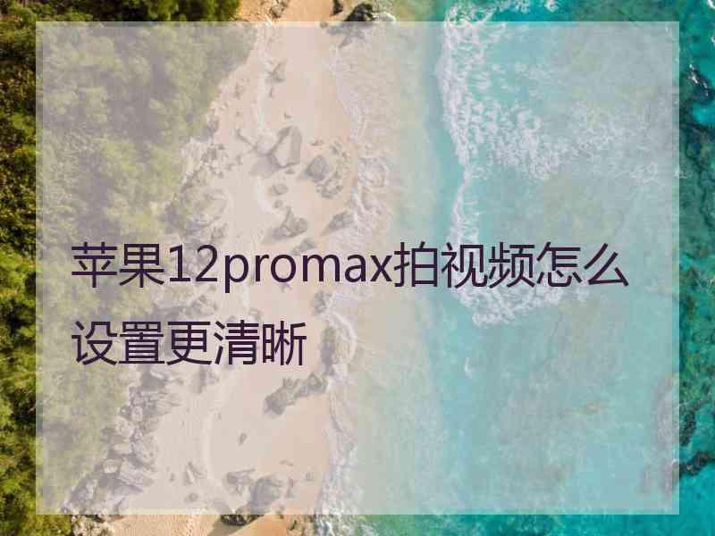 苹果12promax拍视频怎么设置更清晰