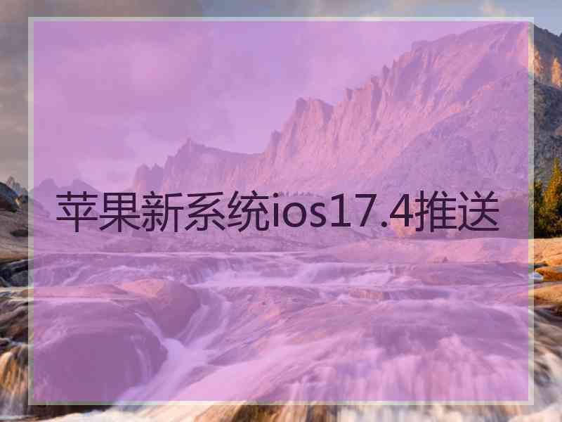 苹果新系统ios17.4推送