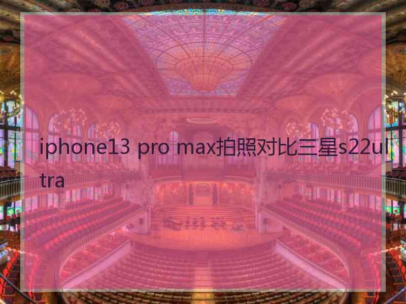 iphone13 pro max拍照对比三星s22ultra