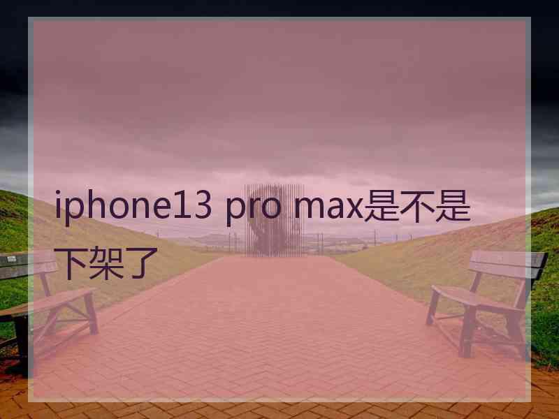 iphone13 pro max是不是下架了