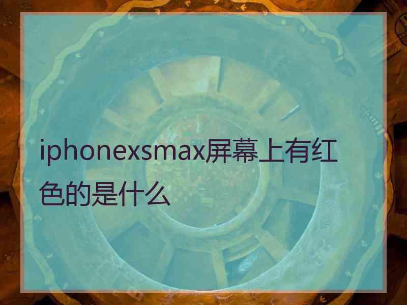 iphonexsmax屏幕上有红色的是什么