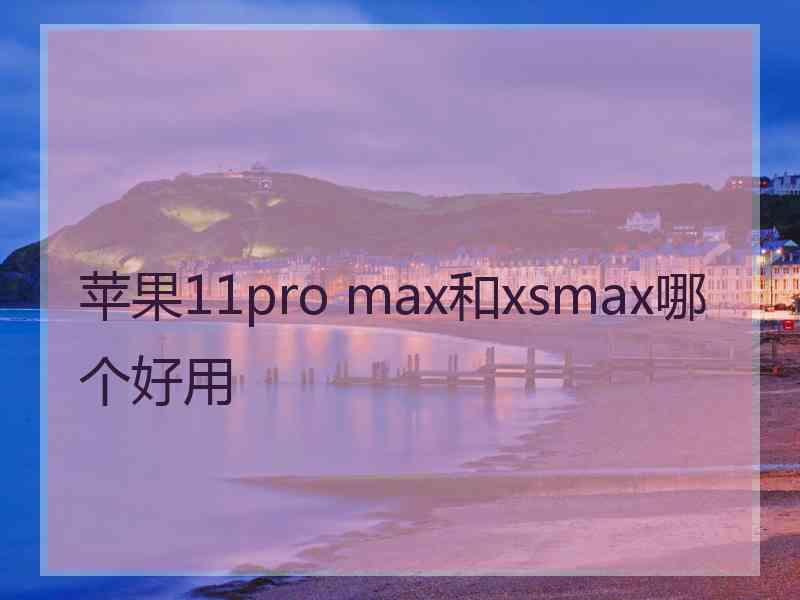 苹果11pro max和xsmax哪个好用