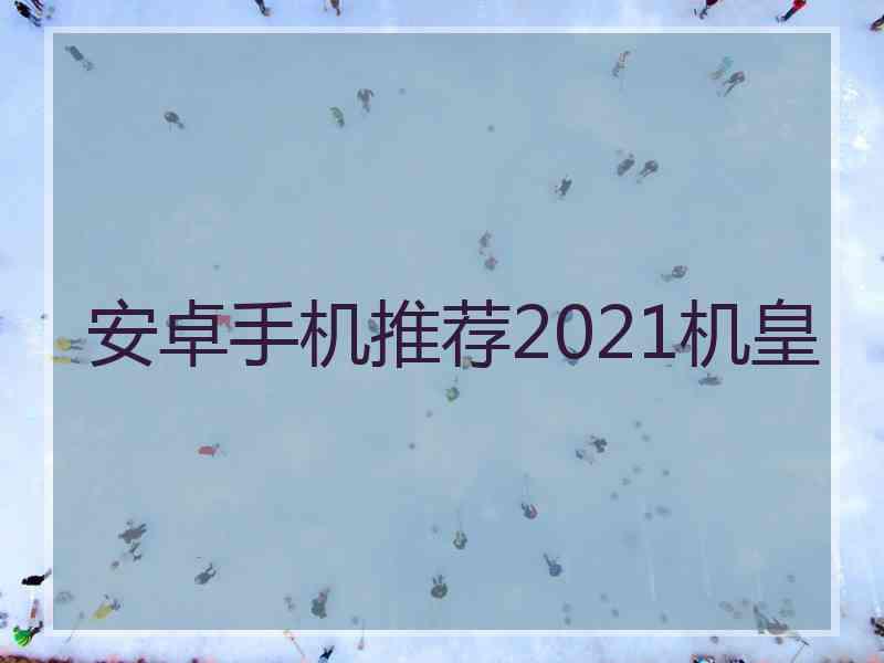 安卓手机推荐2021机皇