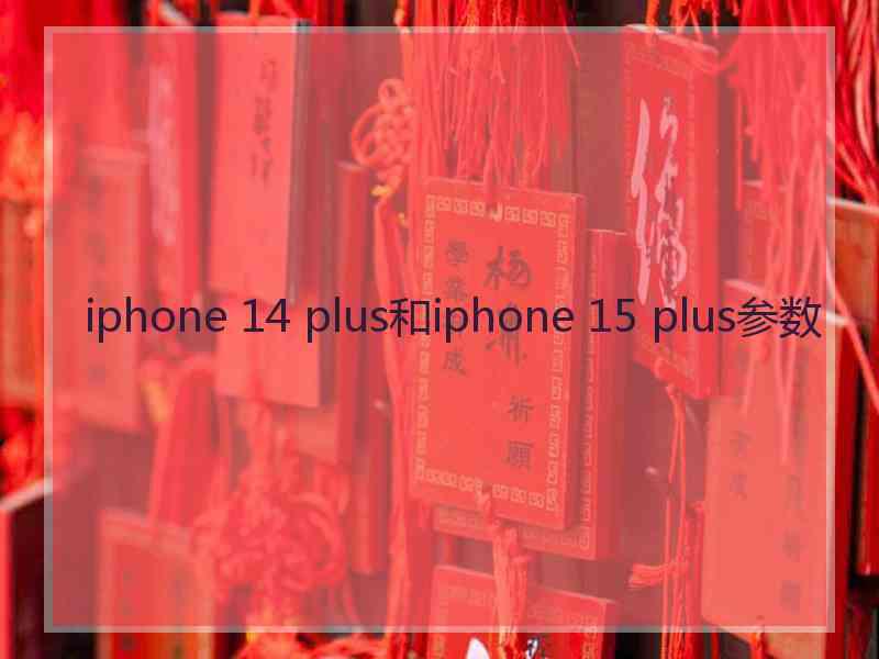 iphone 14 plus和iphone 15 plus参数