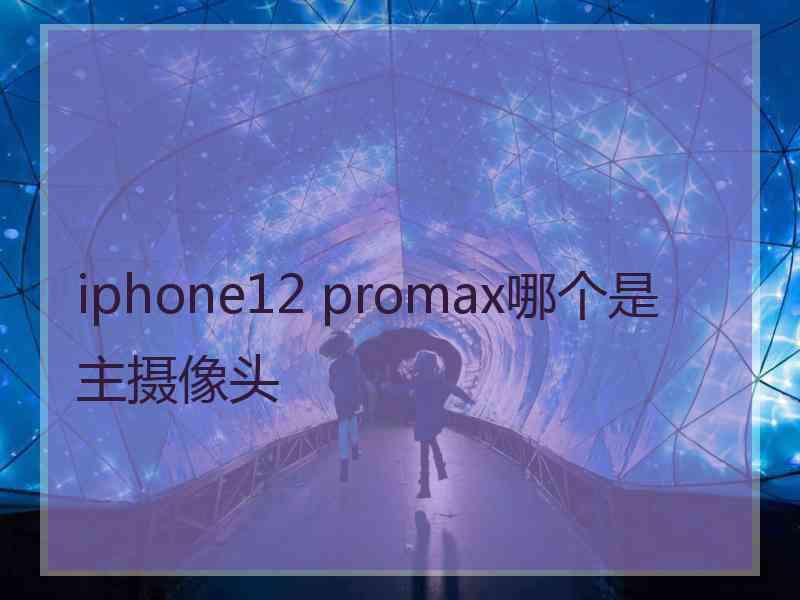 iphone12 promax哪个是主摄像头