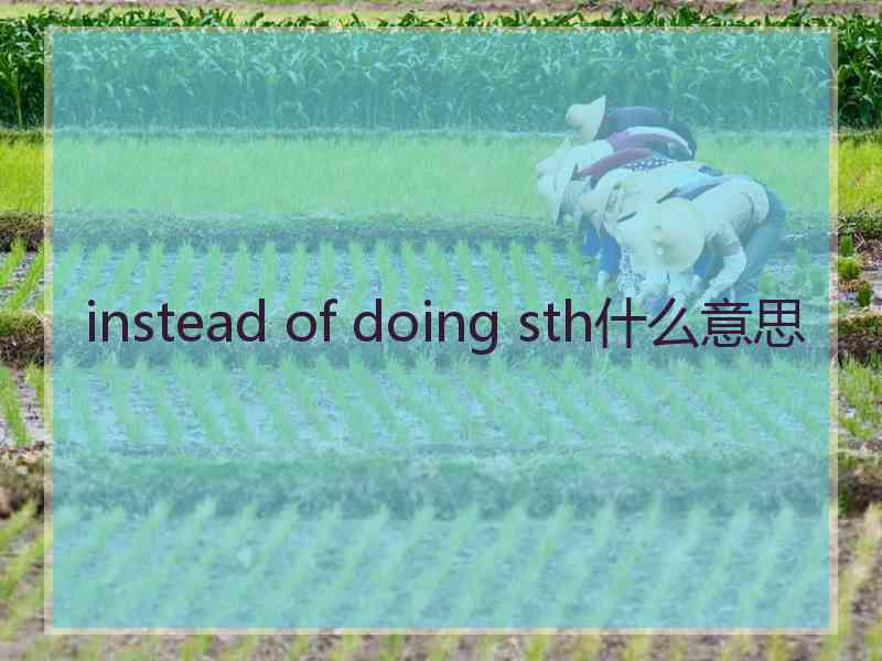 instead of doing sth什么意思