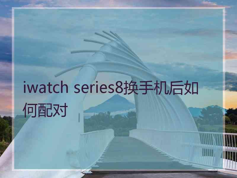 iwatch series8换手机后如何配对