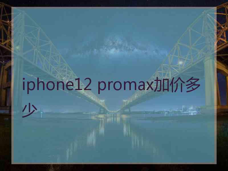 iphone12 promax加价多少