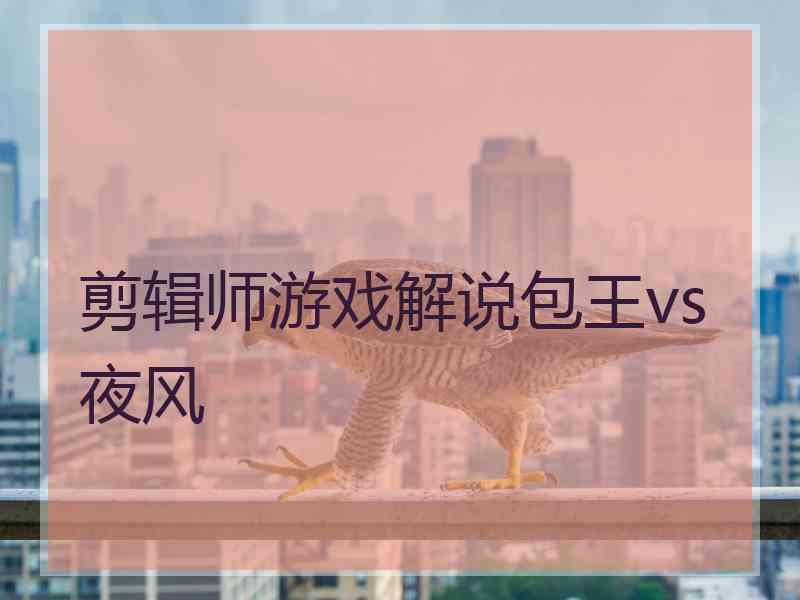 剪辑师游戏解说包王vs夜风