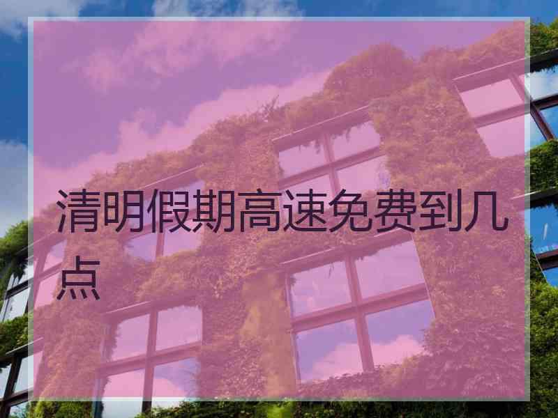 清明假期高速免费到几点