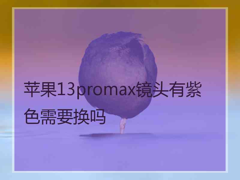 苹果13promax镜头有紫色需要换吗