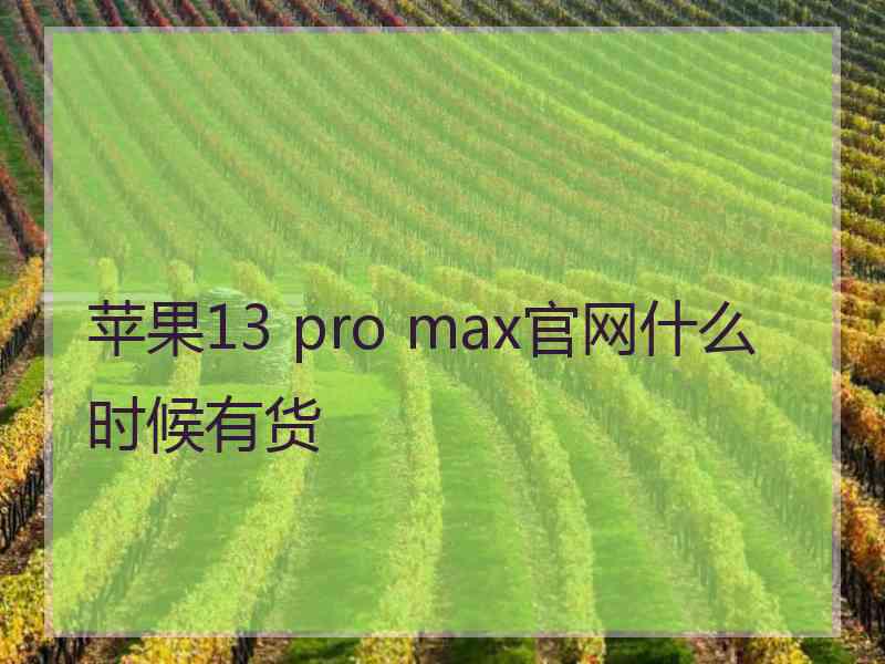 苹果13 pro max官网什么时候有货