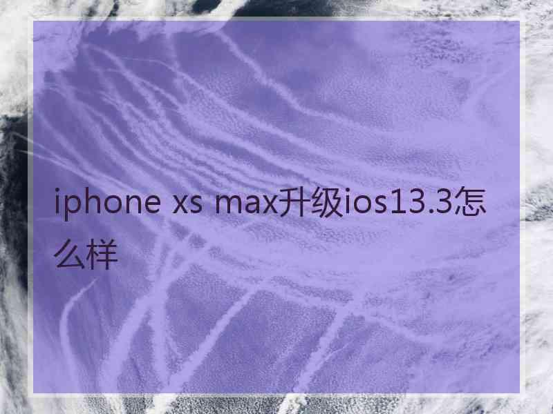 iphone xs max升级ios13.3怎么样