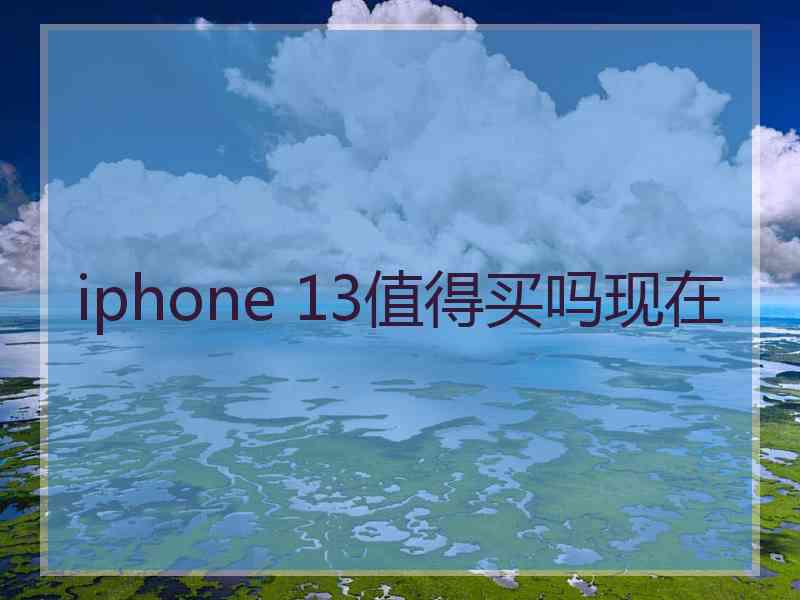 iphone 13值得买吗现在