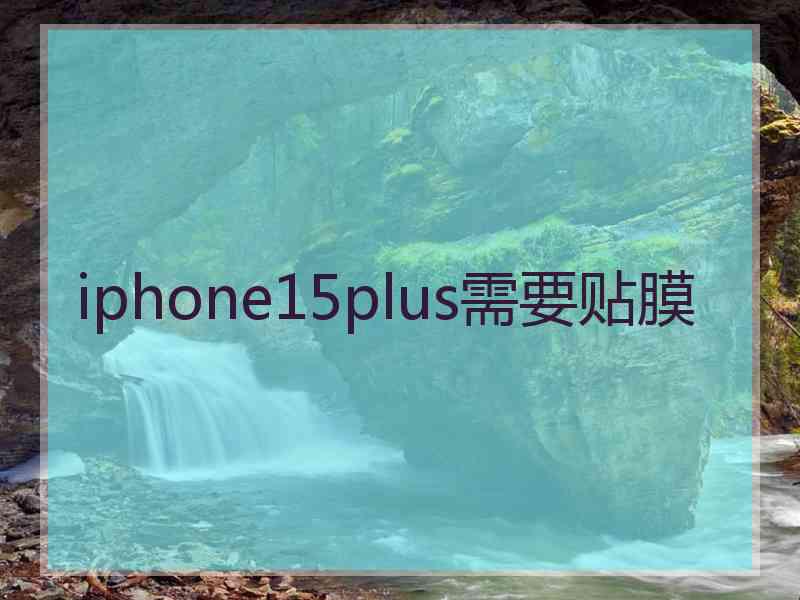 iphone15plus需要贴膜