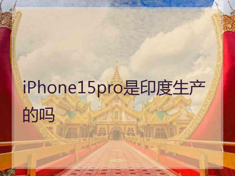 iPhone15pro是印度生产的吗