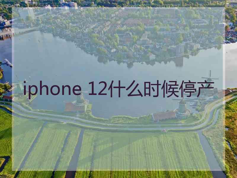 iphone 12什么时候停产