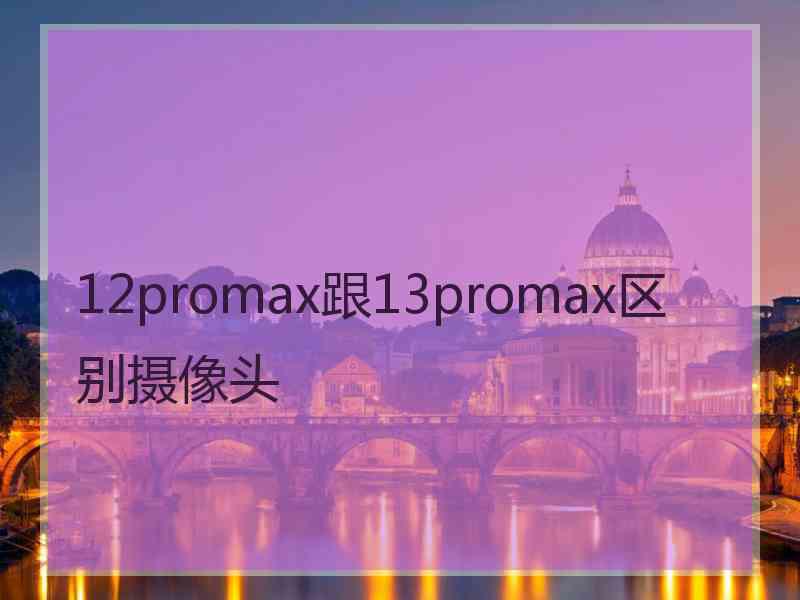 12promax跟13promax区别摄像头