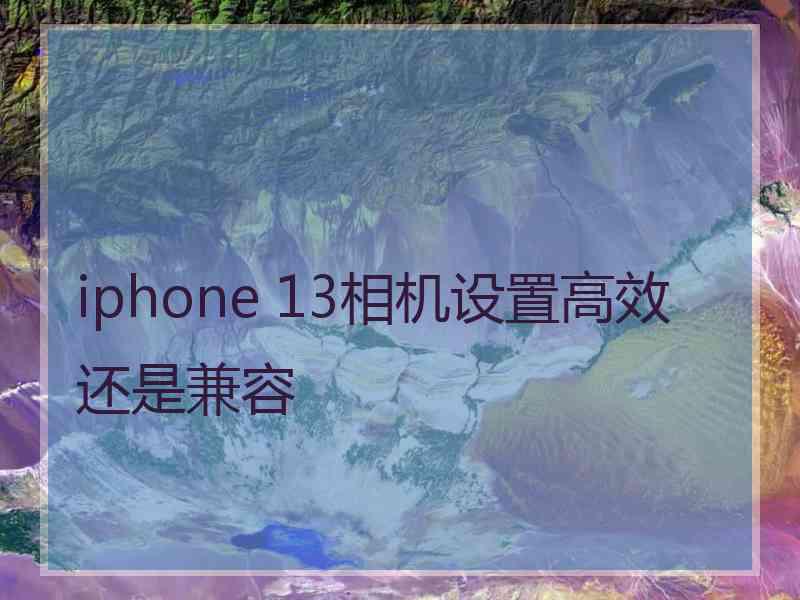 iphone 13相机设置高效还是兼容