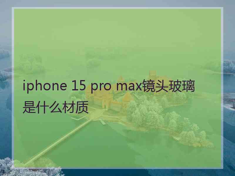 iphone 15 pro max镜头玻璃是什么材质