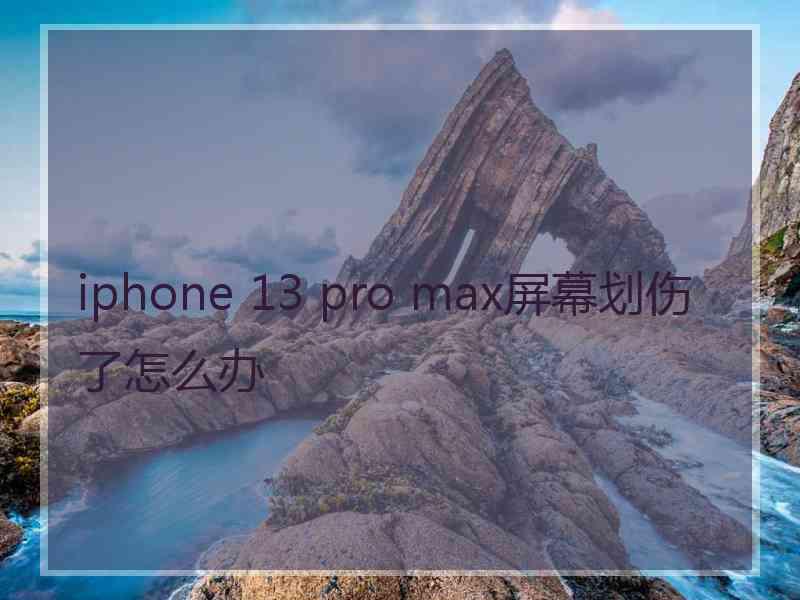 iphone 13 pro max屏幕划伤了怎么办