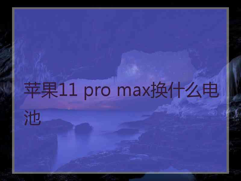 苹果11 pro max换什么电池