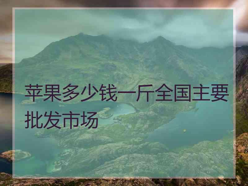 苹果多少钱一斤全国主要批发市场