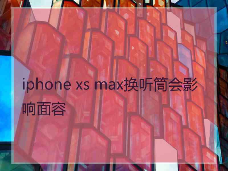 iphone xs max换听筒会影响面容