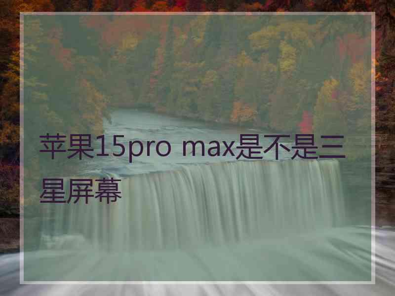 苹果15pro max是不是三星屏幕