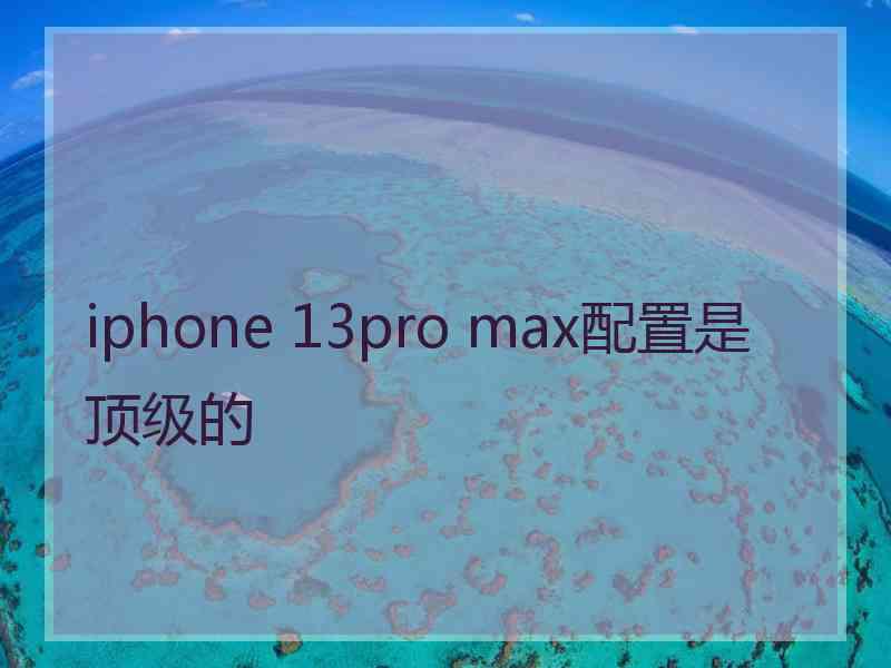 iphone 13pro max配置是顶级的