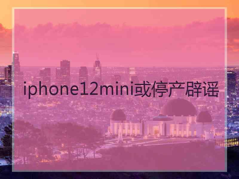 iphone12mini或停产辟谣