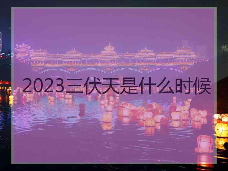 2023三伏天是什么时候